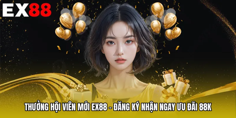 Thưởng Hội Viên Mới EX88 - Đăng Ký Nhận Ngay Ưu Đãi 88k