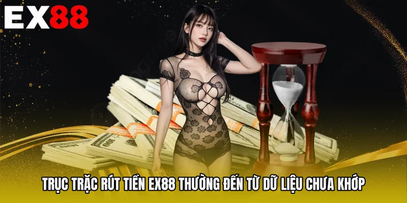 Trục trặc Rút tiền EX88 thường đến từ dữ liệu chưa khớp